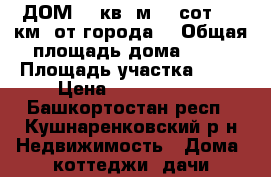 ДОМ! 75кв. м. 22сот. 60 км. от города. › Общая площадь дома ­ 75 › Площадь участка ­ 22 › Цена ­ 1 000 000 - Башкортостан респ., Кушнаренковский р-н Недвижимость » Дома, коттеджи, дачи продажа   